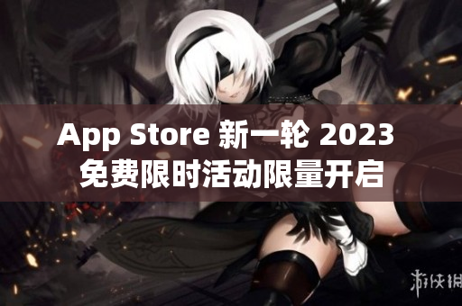 App Store 新一轮 2023 免费限时活动限量开启