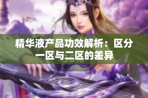 精华液产品功效解析：区分一区与二区的差异