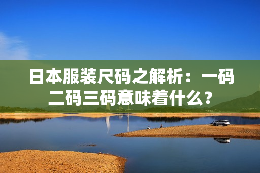 日本服装尺码之解析：一码二码三码意味着什么？