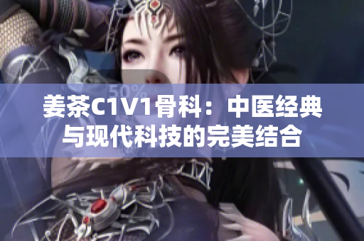 姜茶C1V1骨科：中医经典与现代科技的完美结合