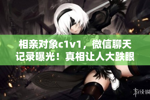 相亲对象c1v1，微信聊天记录曝光！真相让人大跌眼镜！