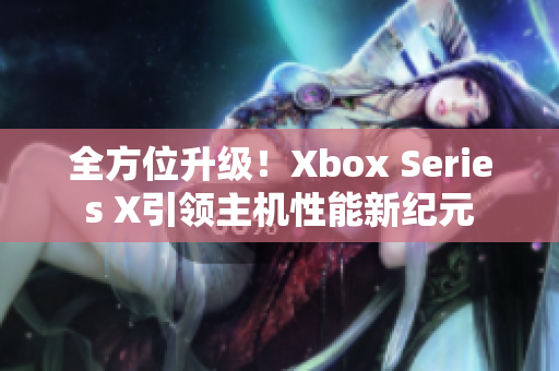 全方位升级！Xbox Series X引领主机性能新纪元