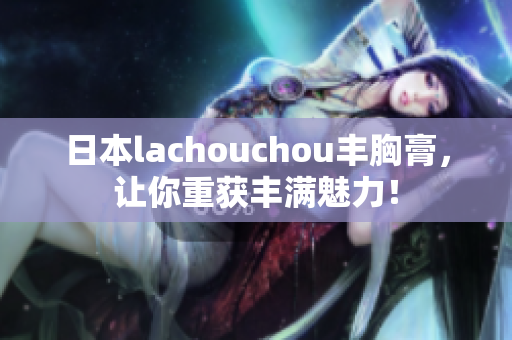 日本lachouchou丰胸膏，让你重获丰满魅力！