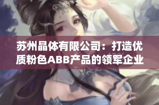 苏州晶体有限公司：打造优质粉色ABB产品的领军企业(1)