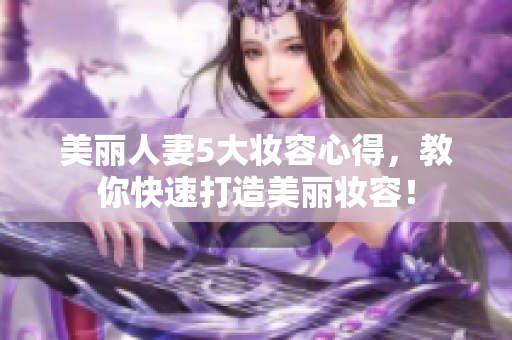 美丽人妻5大妆容心得，教你快速打造美丽妆容！