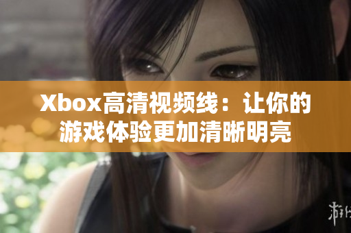 Xbox高清视频线：让你的游戏体验更加清晰明亮