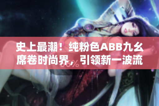 史上最潮！纯粉色ABB九幺席卷时尚界，引领新一波流行趋势！