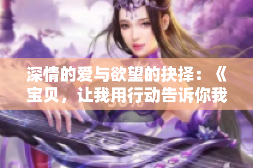 深情的爱与欲望的抉择：《宝贝，让我用行动告诉你我爱你》