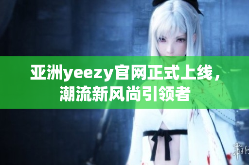 亚洲yeezy官网正式上线，潮流新风尚引领者