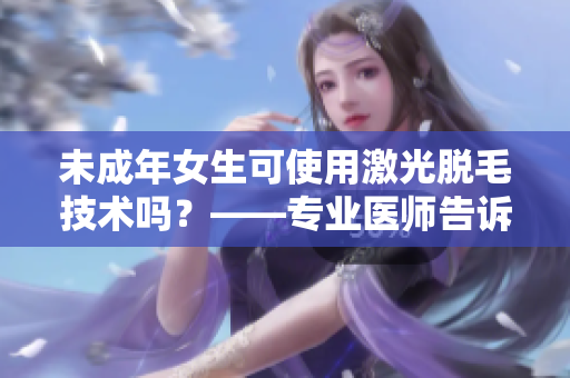 未成年女生可使用激光脱毛技术吗？——专业医师告诉你