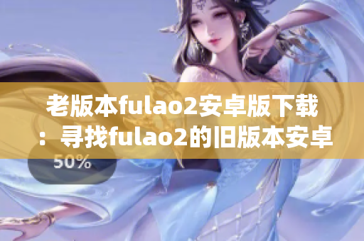 老版本fulao2安卓版下载：寻找fulao2的旧版本安卓版应用(1)