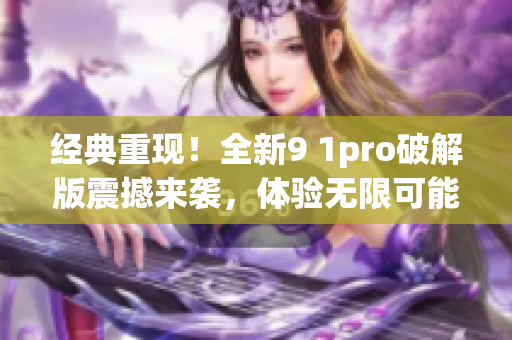 经典重现！全新9 1pro破解版震撼来袭，体验无限可能(1)