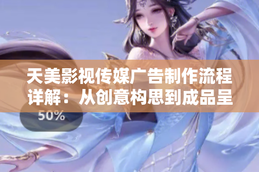 天美影视传媒广告制作流程详解：从创意构思到成品呈现的全程解读