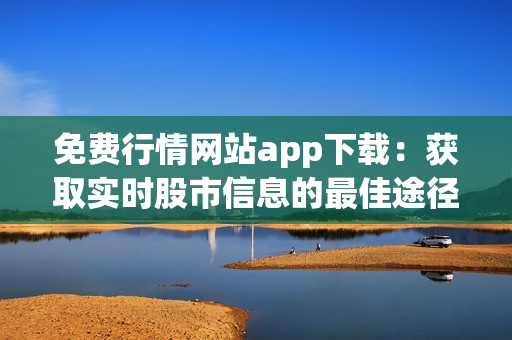 免费行情网站app下载：获取实时股市信息的最佳途径