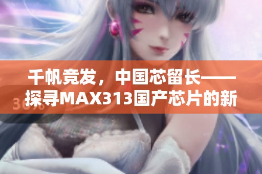 千帆竞发，中国芯留长——探寻MAX313国产芯片的新纪元