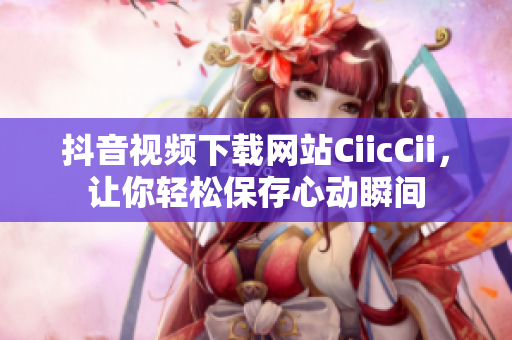 抖音视频下载网站CiicCii，让你轻松保存心动瞬间