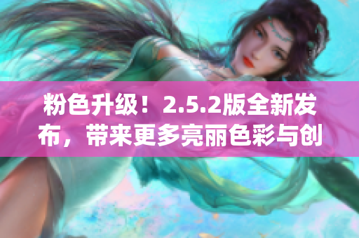 粉色升级！2.5.2版全新发布，带来更多亮丽色彩与创意功能(1)