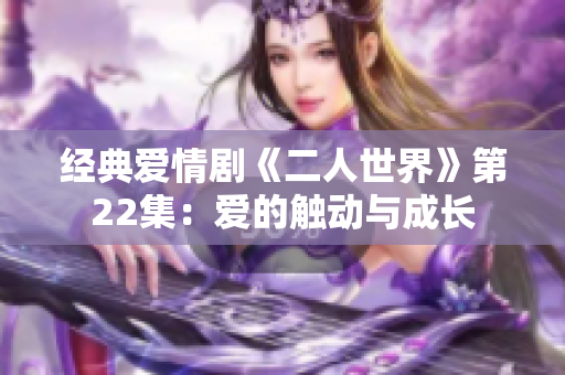 经典爱情剧《二人世界》第22集：爱的触动与成长