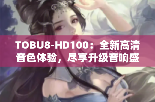 TOBU8-HD100：全新高清音色体验，尽享升级音响盛宴