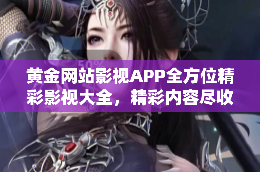 黄金网站影视APP全方位精彩影视大全，精彩内容尽收眼底