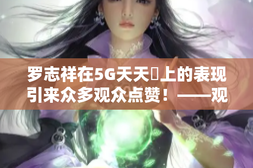 罗志祥在5G天天奭上的表现引来众多观众点赞！——观后感评论