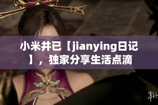 小米井已【jianying日记】，独家分享生活点滴