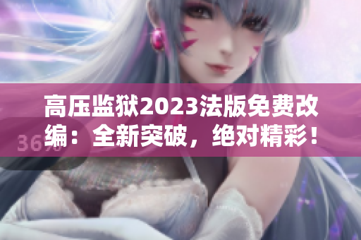 高压监狱2023法版免费改编：全新突破，绝对精彩！