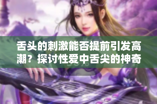 舌头的刺激能否提前引发高潮？探讨性爱中舌尖的神奇之处