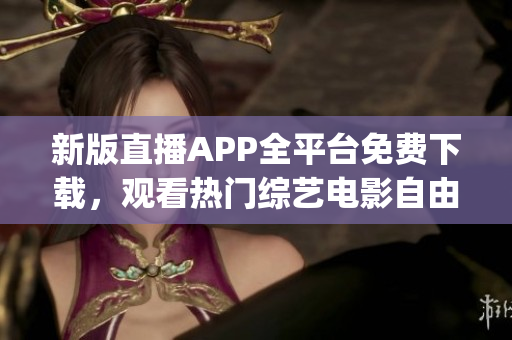 新版直播APP全平台免费下载，观看热门综艺电影自由畅享(1)