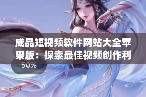 成品短视频软件网站大全苹果版：探索最佳视频创作利器的综合指南(1)