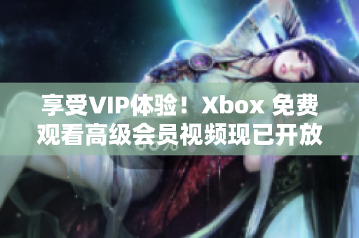 享受VIP体验！Xbox 免费观看高级会员视频现已开放