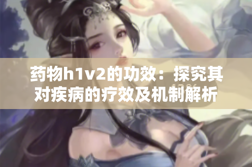 药物h1v2的功效：探究其对疾病的疗效及机制解析