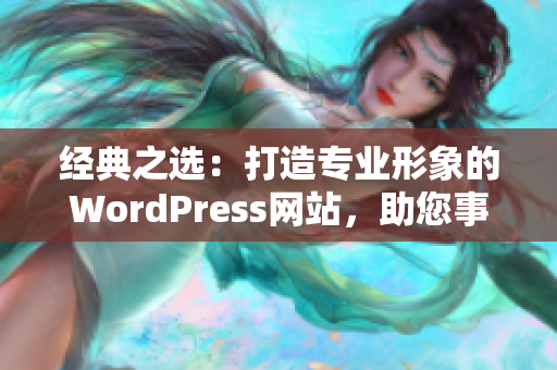 经典之选：打造专业形象的WordPress网站，助您事业腾飞