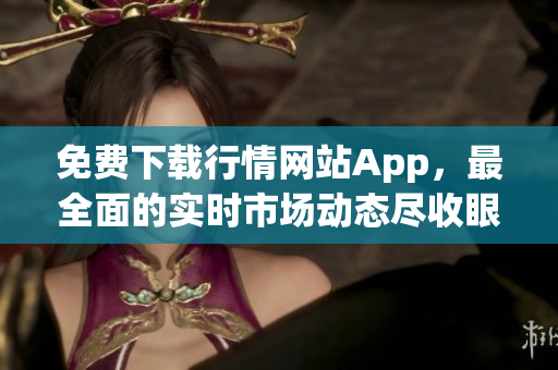 免费下载行情网站App，最全面的实时市场动态尽收眼底