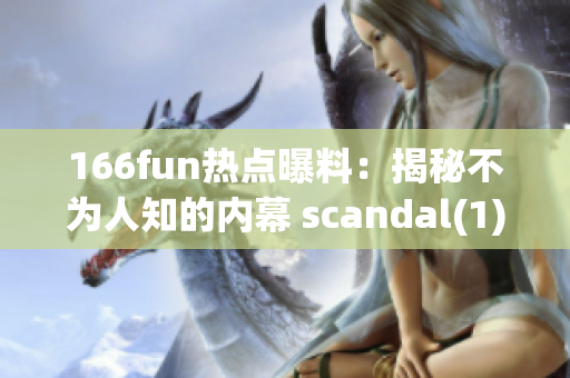 166fun热点曝料：揭秘不为人知的内幕 scandal(1)