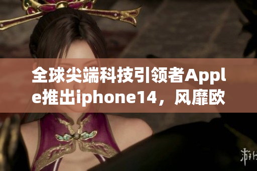 全球尖端科技引领者Apple推出iphone14，风靡欧美日韩