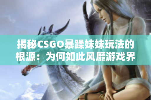 揭秘CSGO暴躁妹妹玩法的根源：为何如此风靡游戏界？