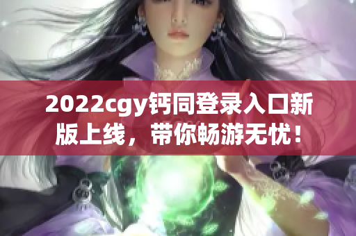 2022cgy钙同登录入口新版上线，带你畅游无忧！