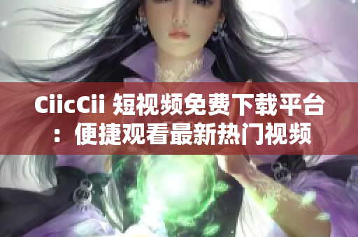 CiicCii 短视频免费下载平台：便捷观看最新热门视频