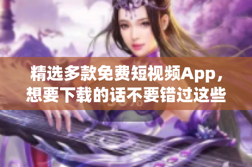 精选多款免费短视频App，想要下载的话不要错过这些！