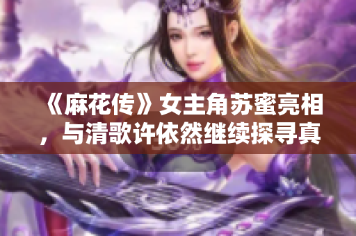 《麻花传》女主角苏蜜亮相，与清歌许依然继续探寻真相！