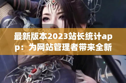 最新版本2023站长统计app：为网站管理者带来全新体验(1)