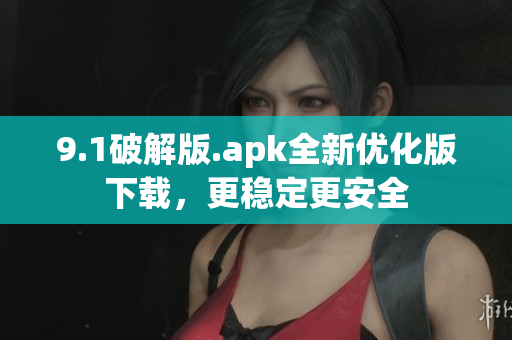 9.1破解版.apk全新优化版下载，更稳定更安全