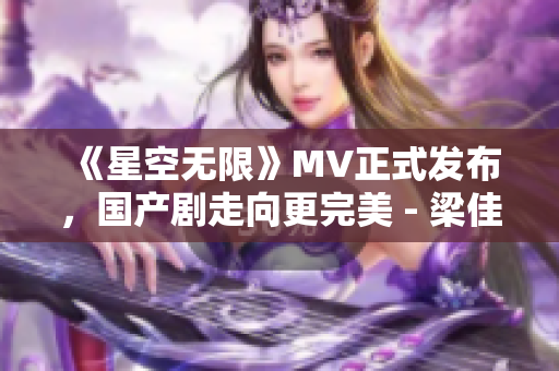 《星空无限》MV正式发布，国产剧走向更完美 - 梁佳打造视听盛宴