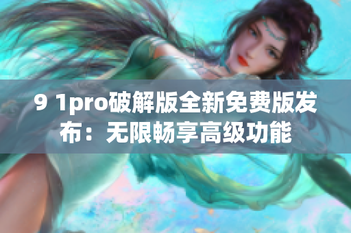 9 1pro破解版全新免费版发布：无限畅享高级功能