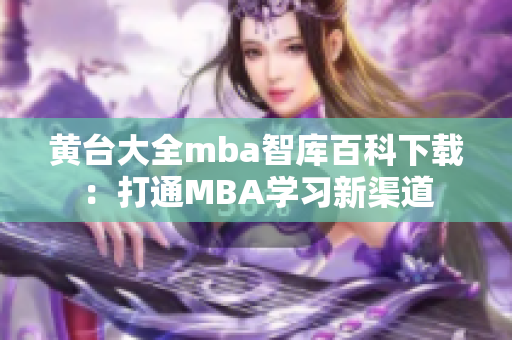 黄台大全mba智库百科下载：打通MBA学习新渠道