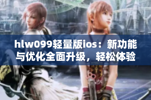 hlw099轻量版ios：新功能与优化全面升级，轻松体验更畅快