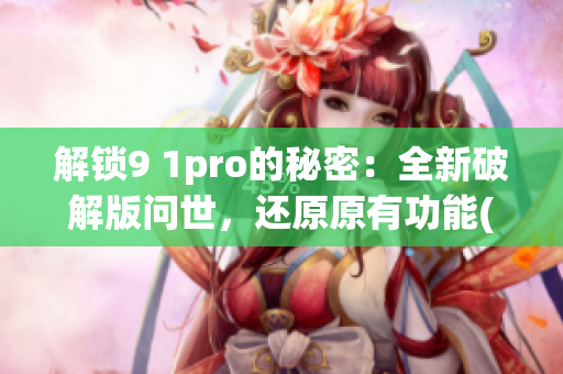 解锁9 1pro的秘密：全新破解版问世，还原原有功能(1)