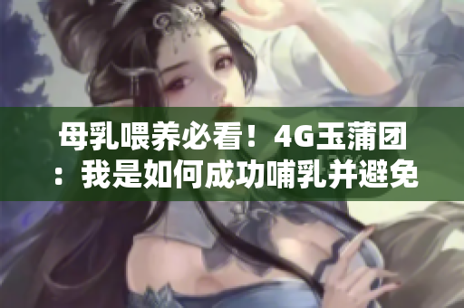 母乳喂养必看！4G玉蒲团：我是如何成功哺乳并避免浪费奶水的