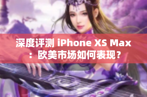 深度评测 iPhone XS Max：欧美市场如何表现？